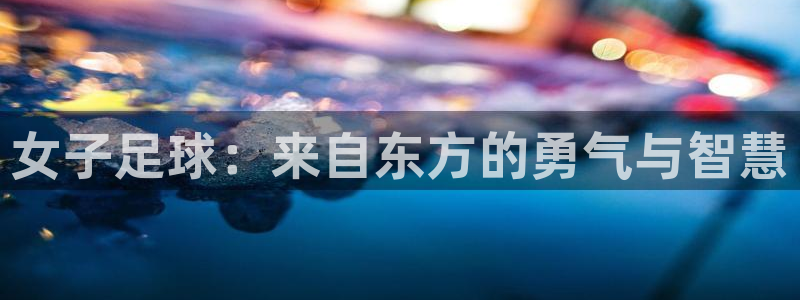说球帝官网：女子足球：来自东方的勇气与智慧