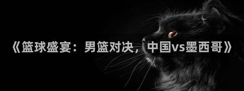 说球帝在线直播观看：《篮球盛宴：男篮对决，中国vs墨西哥》