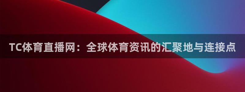 nba免费直播说球帝：TC体育直播网：全球体育资讯的汇聚地与连接点