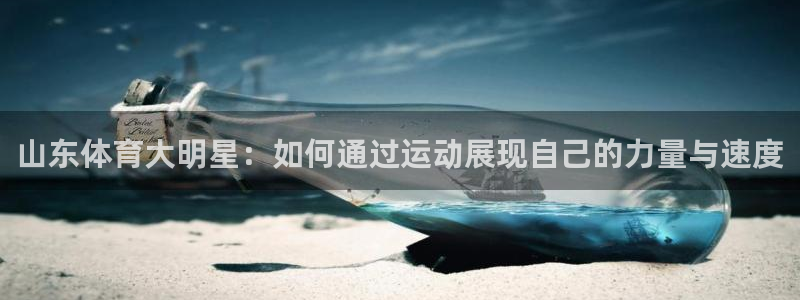 nba直播在线观看说球帝：山东体育大明星：如何通过运动展现自己的力量与速度