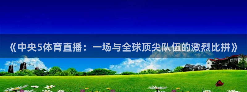 说球帝体育_足球_篮球直播：《中央5体育直播：一场与全球顶尖队伍的激烈比拼》