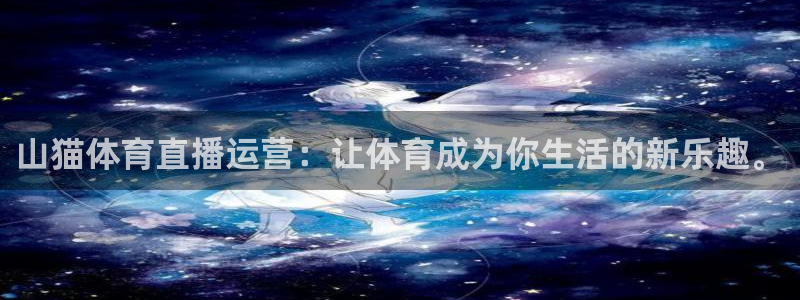 说球帝nba直播：山猫体育直播运营：让体育成为你生活的新乐趣。